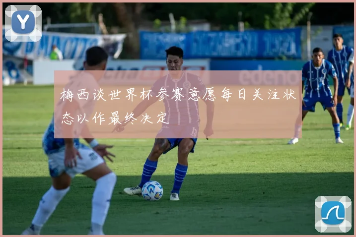 梅西谈世界杯参赛意愿每日关注状态以作最终决定