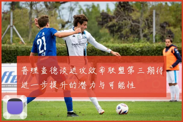 普理查德谈进攻效率联盟第三期待进一步提升的潜力与可能性