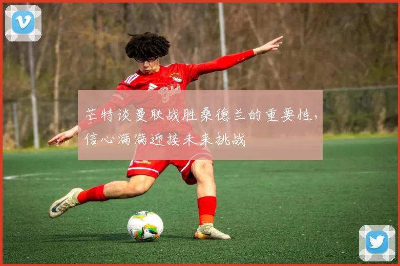 芒特谈曼联战胜桑德兰的重要性，信心满满迎接未来挑战