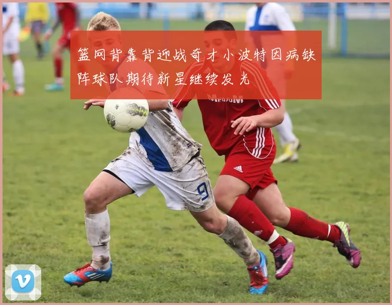 篮网背靠背迎战奇才小波特因病缺阵球队期待新星继续发光
