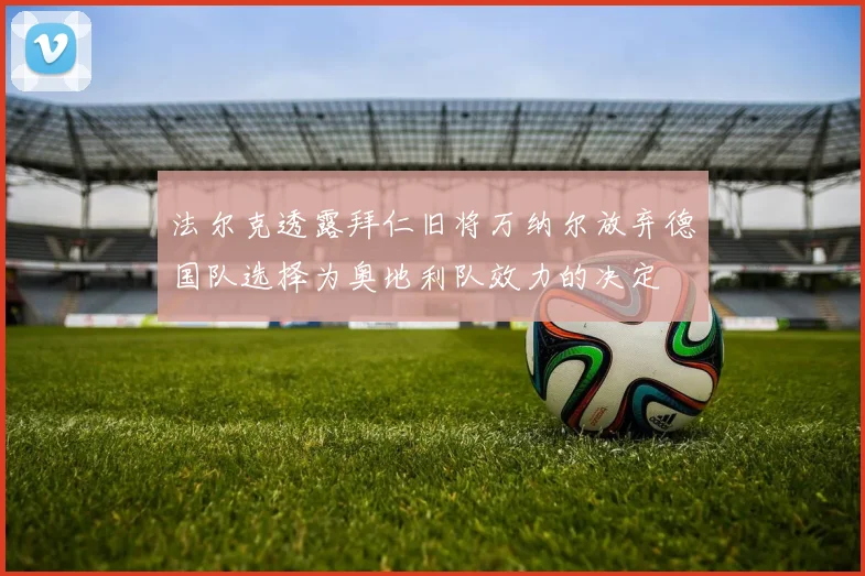 法尔克透露拜仁旧将万纳尔放弃德国队选择为奥地利队效力的决定