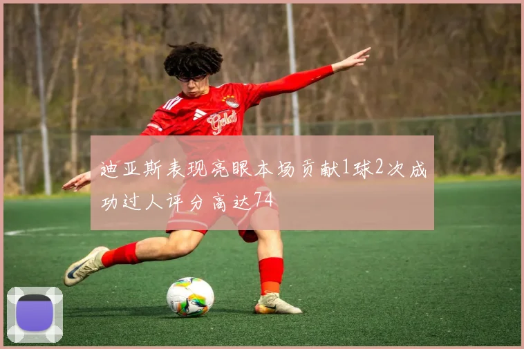 迪亚斯表现亮眼本场贡献1球2次成功过人评分高达74