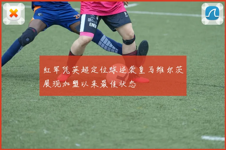 红军凭英超定位球逆袭皇马维尔茨展现加盟以来最佳状态