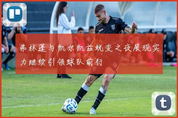 弗林蓬与凯尔凯兹蜕变之夜展现实力继续引领球队前行