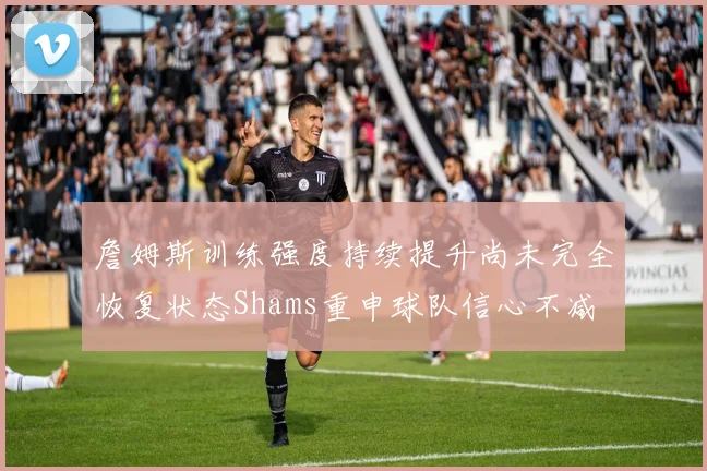 詹姆斯训练强度持续提升尚未完全恢复状态Shams重申球队信心不减
