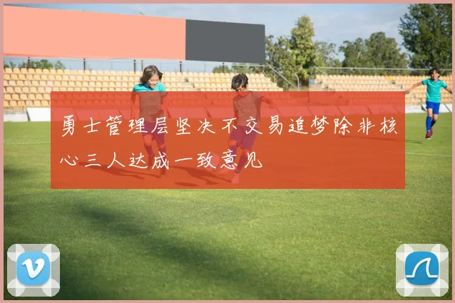 勇士管理层坚决不交易追梦除非核心三人达成一致意见