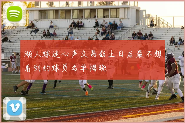 湖人球迷心声交易截止日后最不想看到的球员名单揭晓