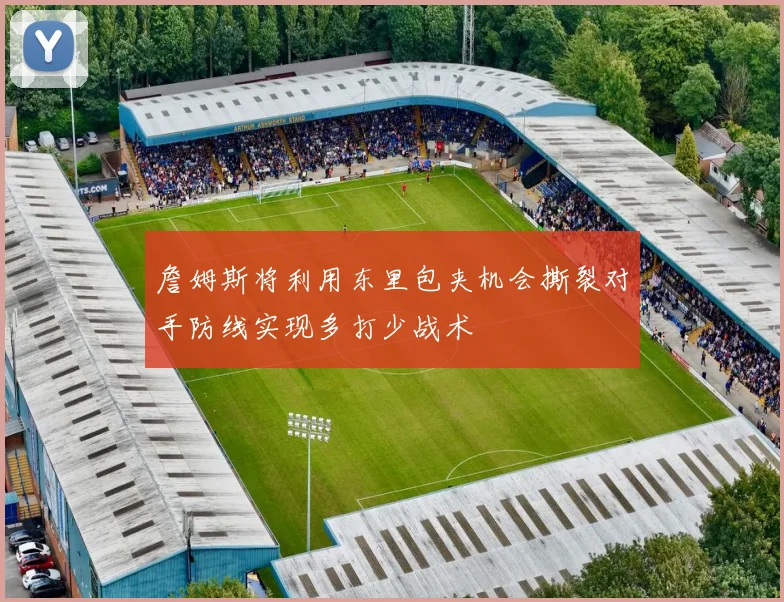 詹姆斯将利用东里包夹机会撕裂对手防线实现多打少战术
