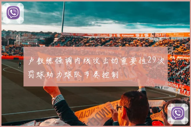 卢教练强调内线攻击的重要性29次罚球助力球队节奏控制