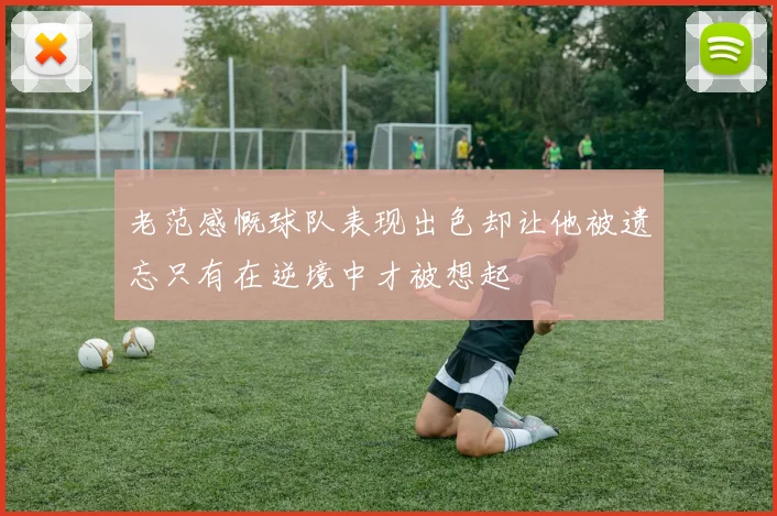 老范感慨球队表现出色却让他被遗忘只有在逆境中才被想起