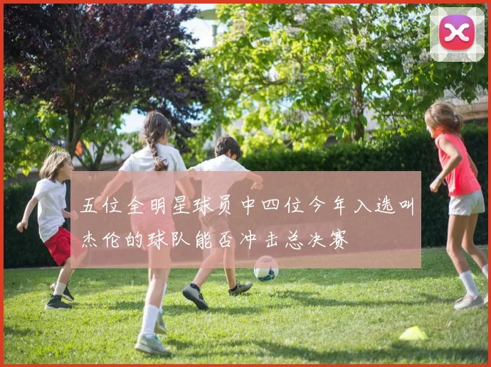 五位全明星球员中四位今年入选叫杰伦的球队能否冲击总决赛