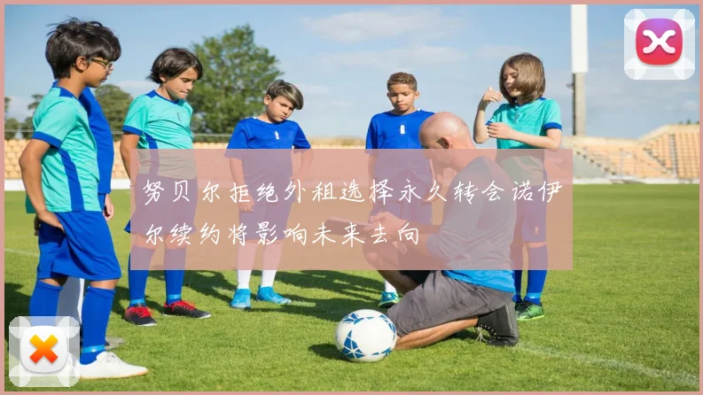 努贝尔拒绝外租选择永久转会诺伊尔续约将影响未来去向