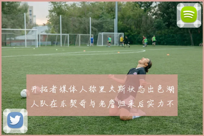 开拓者媒体人称里夫斯状态出色湖人队在东契奇与老詹归来后实力不容小觑