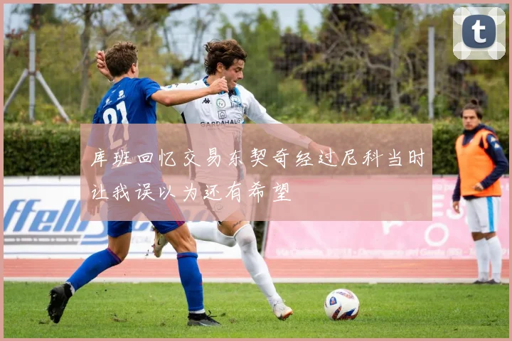 库班回忆交易东契奇经过尼科当时让我误以为还有希望