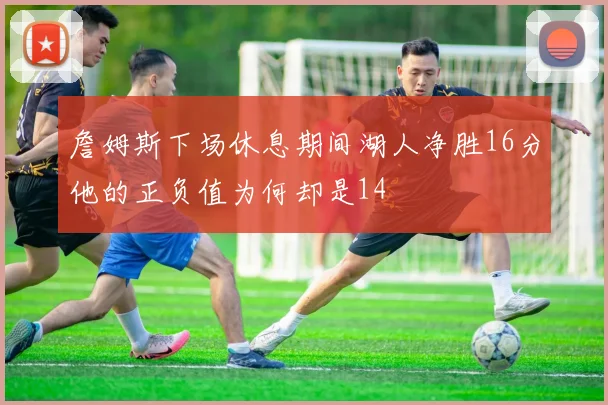 詹姆斯下场休息期间湖人净胜16分他的正负值为何却是14