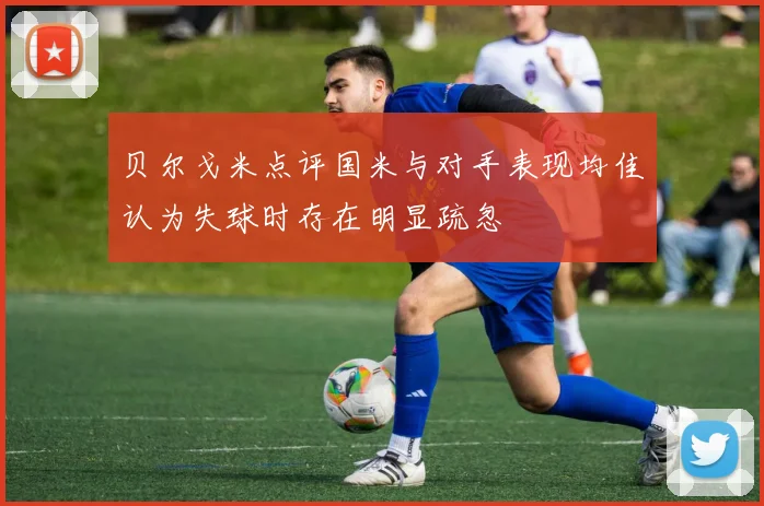 贝尔戈米点评国米与对手表现均佳认为失球时存在明显疏忽