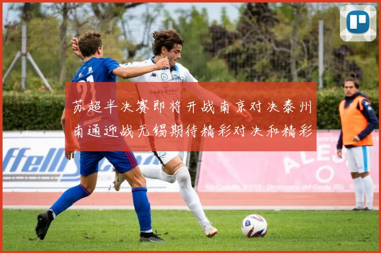 苏超半决赛即将开战南京对决泰州南通迎战无锡期待精彩对决和精彩进球