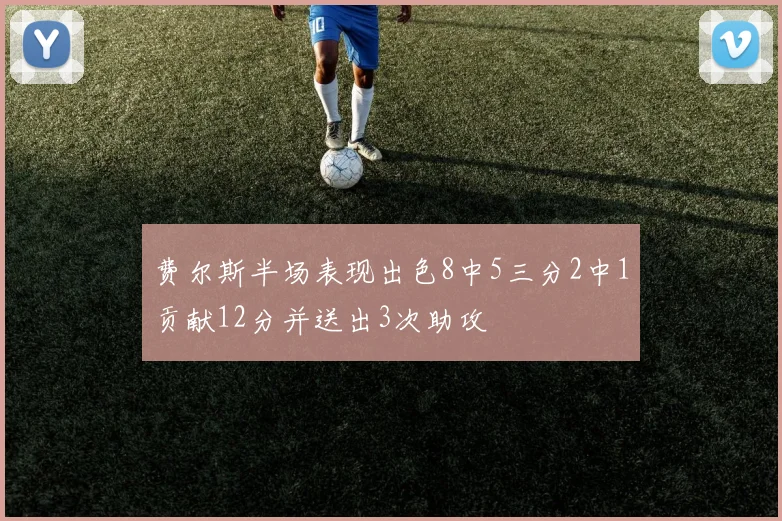 费尔斯半场表现出色8中5三分2中1贡献12分并送出3次助攻