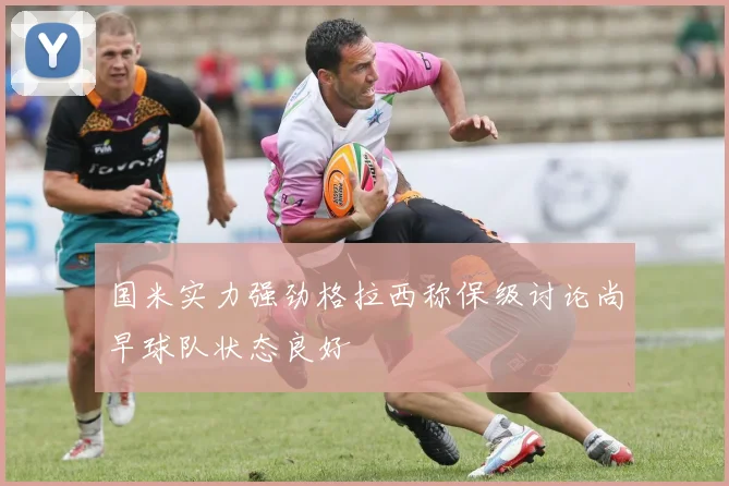国米实力强劲格拉西称保级讨论尚早球队状态良好