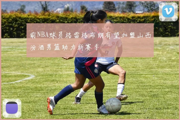 前NBA球员格雷格布朗有望加盟山西汾酒男篮助力新赛季