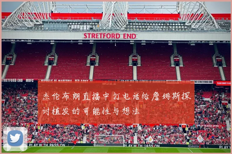 杰伦布朗直播中打电话给詹姆斯探讨植发的可能性与想法