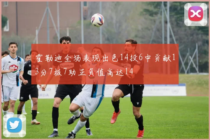 霍勒迪全场表现出色14投6中贡献13分7板7助正负值高达14