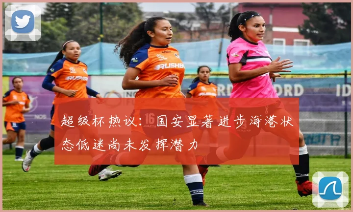 超级杯热议：国安显著进步海港状态低迷尚未发挥潜力
