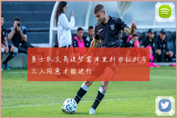 勇士队交易追梦需库里科尔拉科布三人同意才能进行