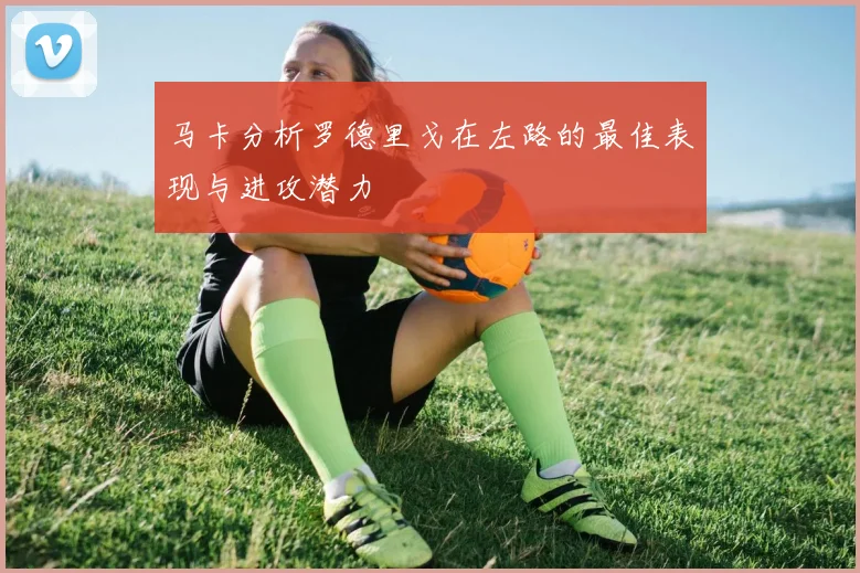 马卡分析罗德里戈在左路的最佳表现与进攻潜力