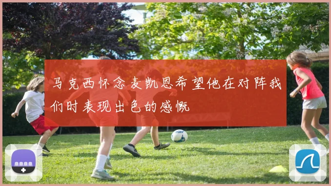 马克西怀念麦凯恩希望他在对阵我们时表现出色的感慨