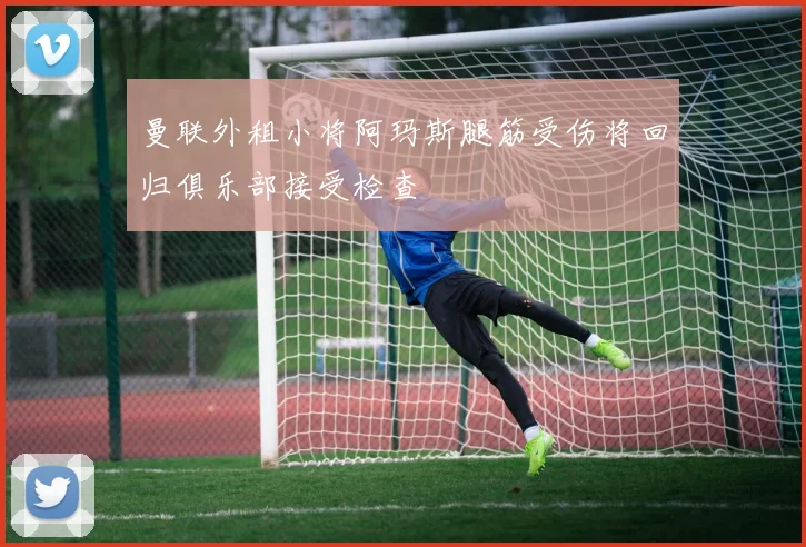 曼联外租小将阿玛斯腿筋受伤将回归俱乐部接受检查