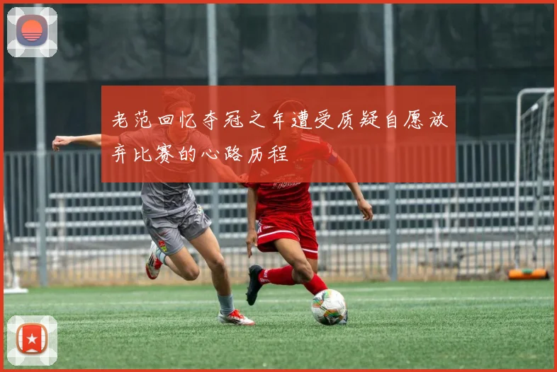老范回忆夺冠之年遭受质疑自愿放弃比赛的心路历程
