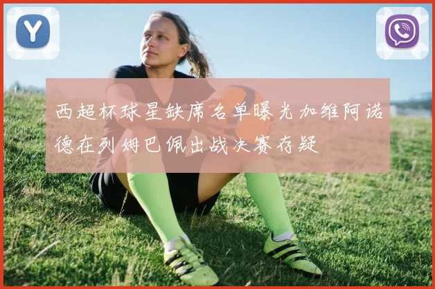 西超杯球星缺席名单曝光加维阿诺德在列姆巴佩出战决赛存疑