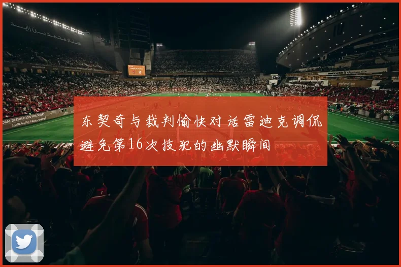 东契奇与裁判愉快对话雷迪克调侃避免第16次技犯的幽默瞬间