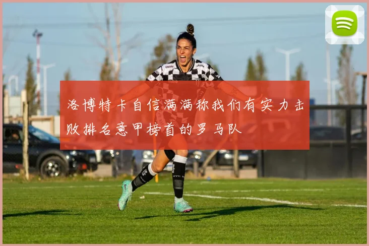 洛博特卡自信满满称我们有实力击败排名意甲榜首的罗马队