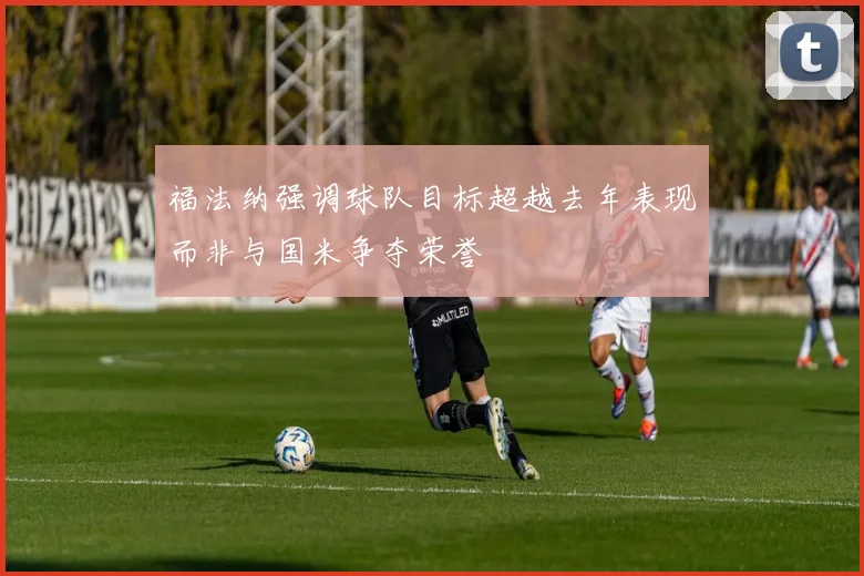 福法纳强调球队目标超越去年表现而非与国米争夺荣誉