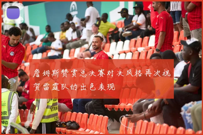 詹姆斯赞赏总决赛对决风格再次祝贺雷霆队的出色表现