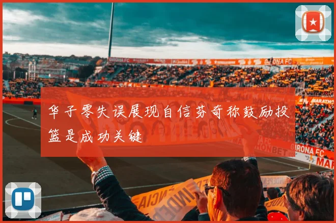华子零失误展现自信芬奇称鼓励投篮是成功关键