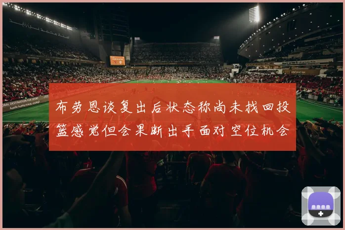 布劳恩谈复出后状态称尚未找回投篮感觉但会果断出手面对空位机会