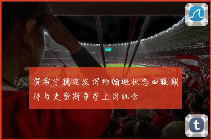 贺希宁稳定发挥约翰逊状态回暖期待与史密斯争夺上岗机会