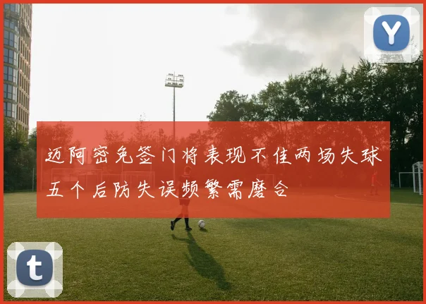迈阿密免签门将表现不佳两场失球五个后防失误频繁需磨合