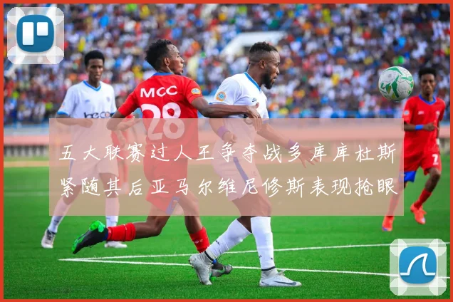 五大联赛过人王争夺战多库库杜斯紧随其后亚马尔维尼修斯表现抢眼