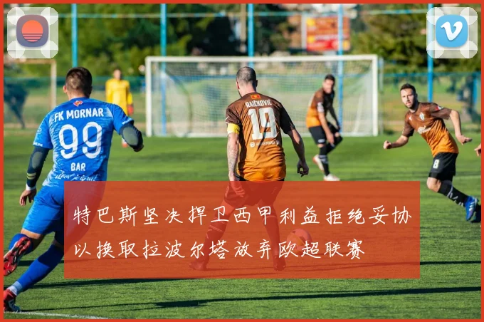 特巴斯坚决捍卫西甲利益拒绝妥协以换取拉波尔塔放弃欧超联赛