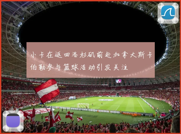 小卡在返回洛杉矶前赴加拿大斯卡伯勒参与篮球活动引发关注