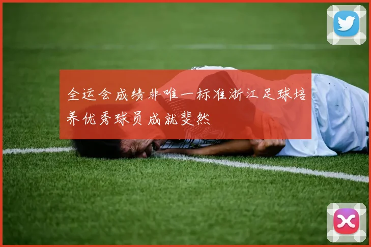 全运会成绩非唯一标准浙江足球培养优秀球员成就斐然