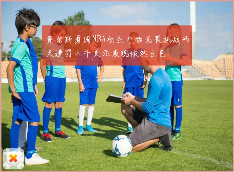 费尔斯勇闯NBA初生牛犊无畏挑战两天遭罚六千美元表现依然出色