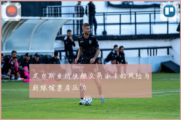 皮尔斯分析快船交易小卡的风险与新球馆票房压力